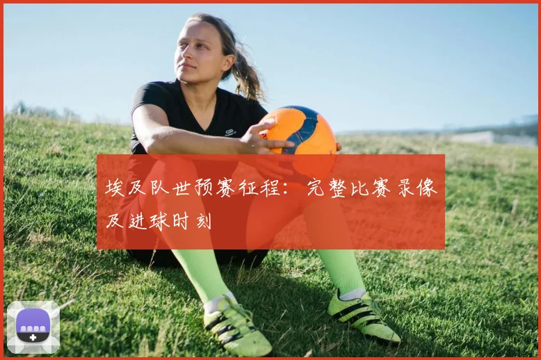 埃及队世预赛征程：完整比赛录像及进球时刻