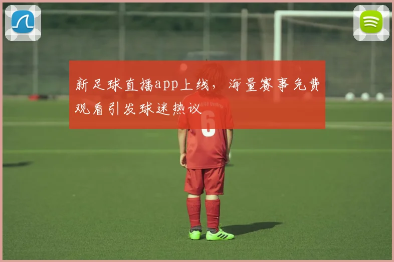 新足球直播app上线，海量赛事免费观看引发球迷热议