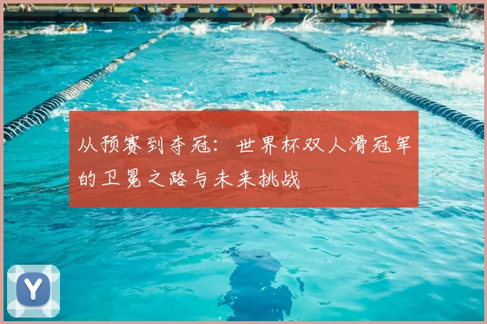 从预赛到夺冠：世界杯双人滑冠军的卫冕之路与未来挑战