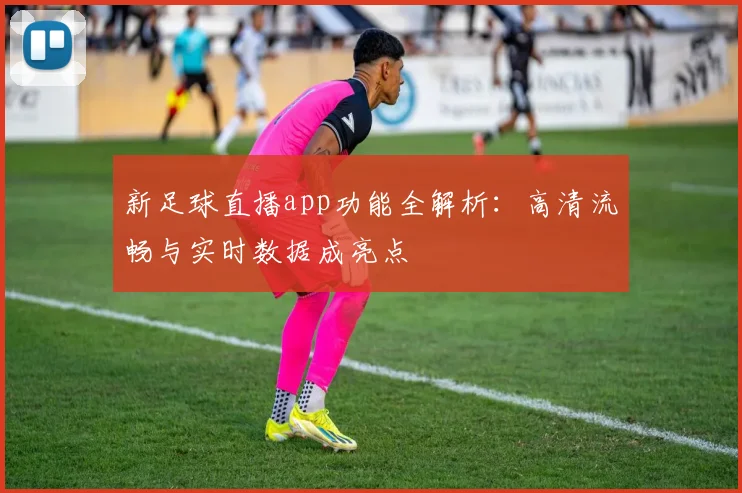 新足球直播app功能全解析：高清流畅与实时数据成亮点